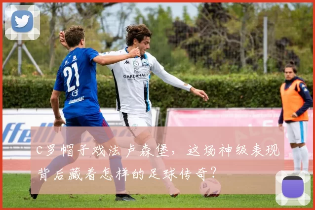 c罗帽子戏法卢森堡,这场神级表现背后藏着怎样的足球传奇?