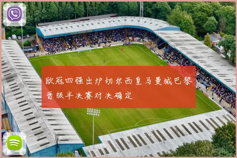 欧冠四强出炉切尔西皇马曼城巴黎晋级半决赛对决确定