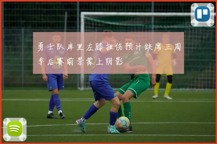 勇士队库里左膝扭伤预计缺席三周季后赛前景蒙上阴影