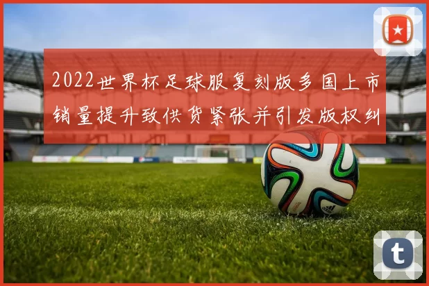 2022世界杯足球服复刻版多国上市销量提升致供货紧张并引发版权纠纷