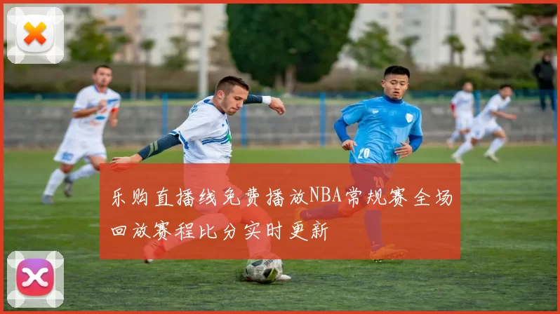 乐购直播线免费播放NBA常规赛全场回放赛程比分实时更新