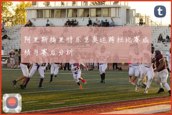阿里斯梅里特东京奥运跨栏比赛成绩与赛后分析