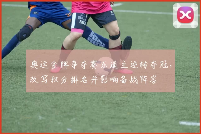 奥运金牌争夺赛东道主逆转夺冠，改写积分排名并影响备战阵容