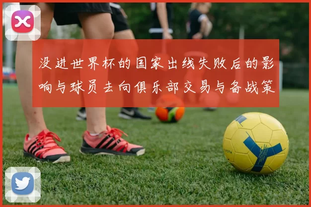 没进世界杯的国家出线失败后的影响与球员去向俱乐部交易与备战策略