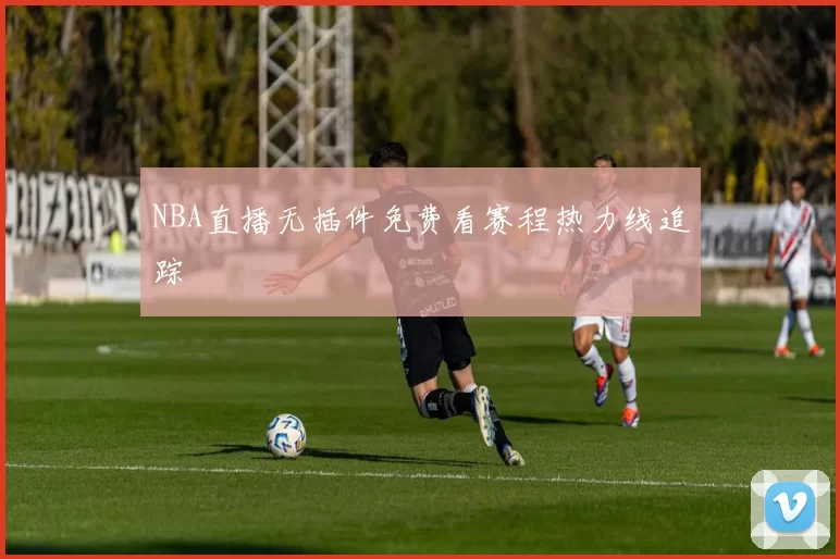 NBA直播无插件免费看赛程热力线追踪