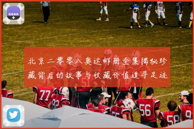 北京二零零八奥运邮册全集揭秘珍藏背后的故事与收藏价值追寻足迹