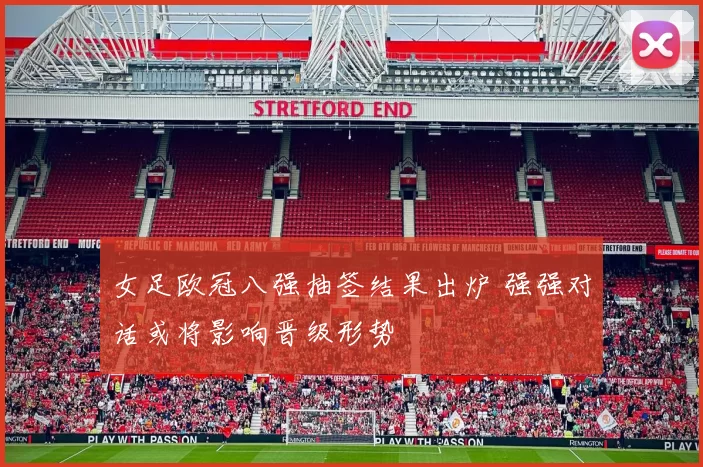 女足欧冠八强抽签结果出炉 强强对话或将影响晋级形势