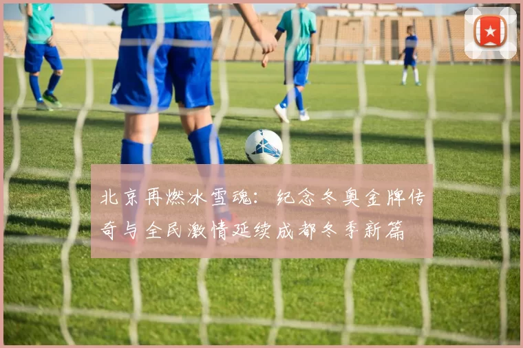 北京再燃冰雪魂:纪念冬奥金牌传奇与全民激情延续成都冬季新篇