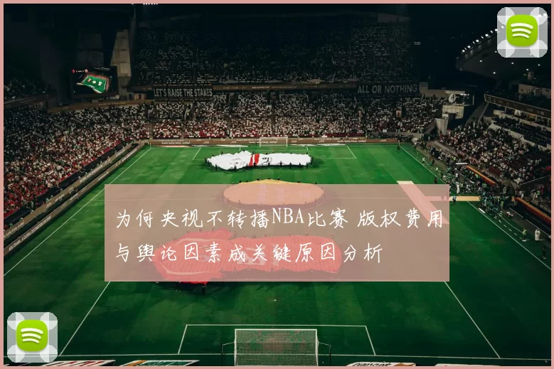 为何央视不转播NBA比赛 版权费用与舆论因素成关键原因分析