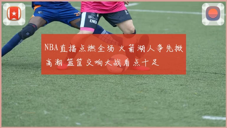 NBA直播点燃全场 火箭湖人争先掀高潮 篮筐交响大战看点十足