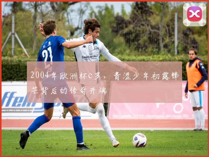 2004年欧洲杯c罗，青涩少年初露锋芒背后的传奇开端
