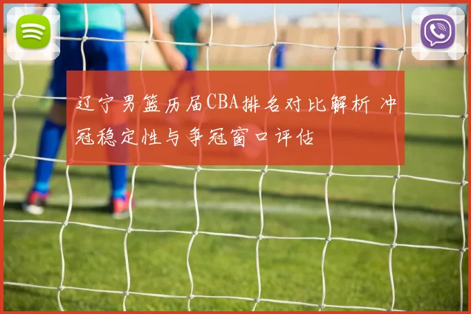 辽宁男篮历届CBA排名对比解析 冲冠稳定性与争冠窗口评估