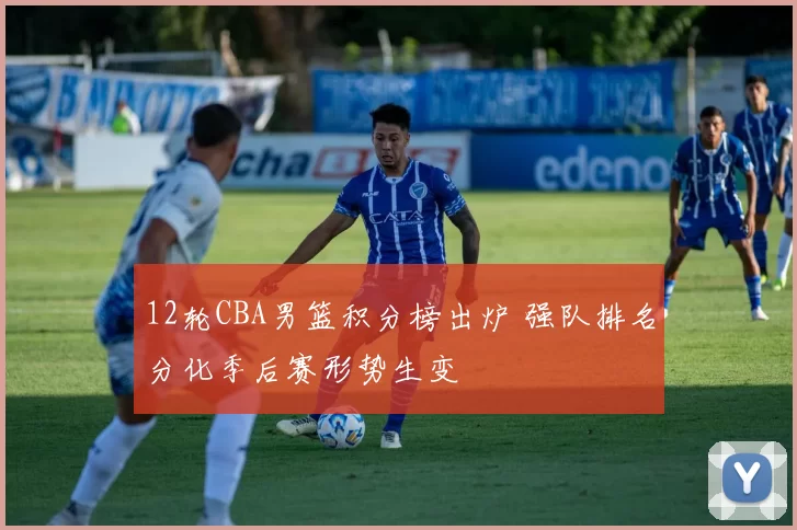 12轮CBA男篮积分榜出炉 强队排名分化季后赛形势生变