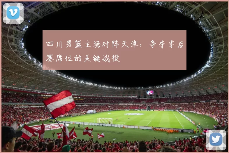 四川男篮主场对阵天津，争夺季后赛席位的关键战役