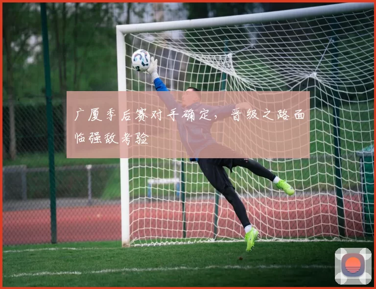 广厦季后赛对手确定，晋级之路面临强敌考验