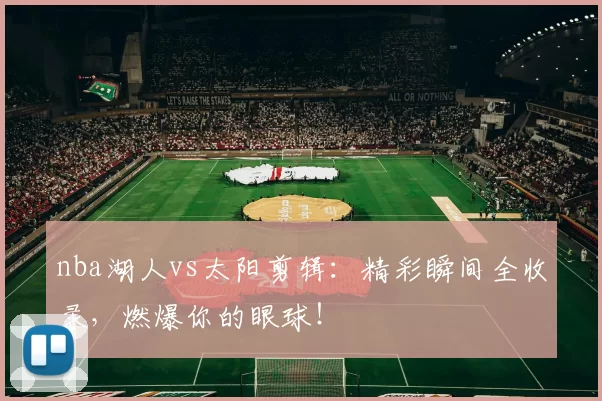 nba湖人vs太阳剪辑：精彩瞬间全收录，燃爆你的眼球！