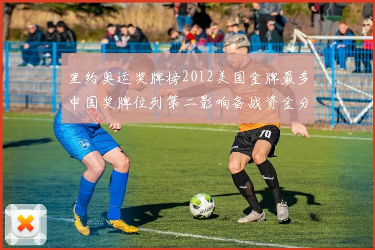 里约奥运奖牌榜2012美国金牌最多中国奖牌位列第二影响备战资金分配