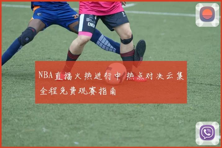 NBA直播火热进行中 热点对决云集全程免费观赛指南