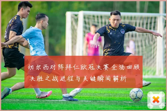 切尔西对阵拜仁欧冠决赛全场回顾 决胜之战进程与关键瞬间解析