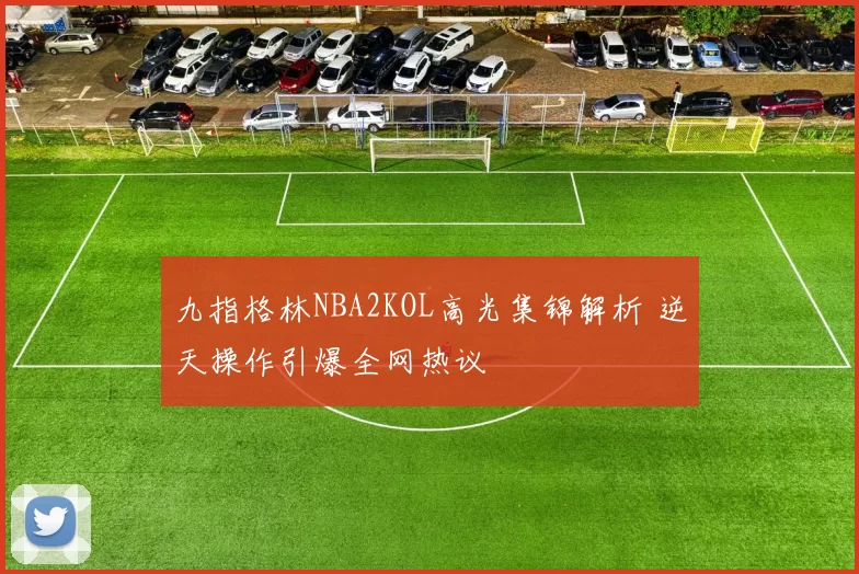 九指格林NBA2KOL高光集锦解析 逆天操作引爆全网热议