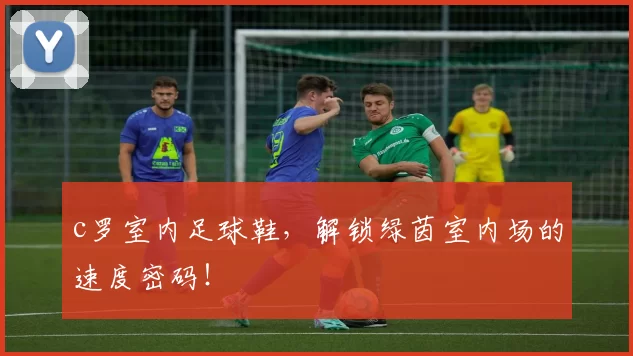 c罗室内足球鞋，解锁绿茵室内场的速度密码！