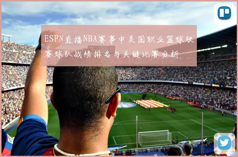 ESPN直播NBA赛事中美国职业篮球联赛球队战绩排名与关键比赛分析