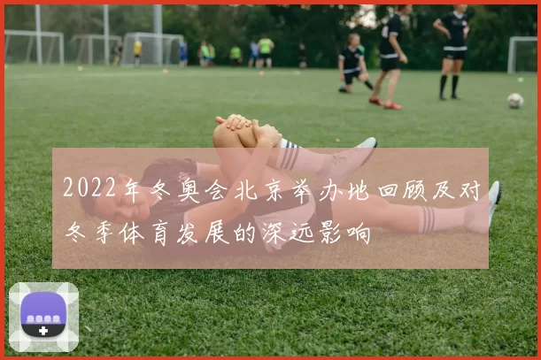 2022年冬奥会北京举办地回顾及对冬季体育发展的深远影响