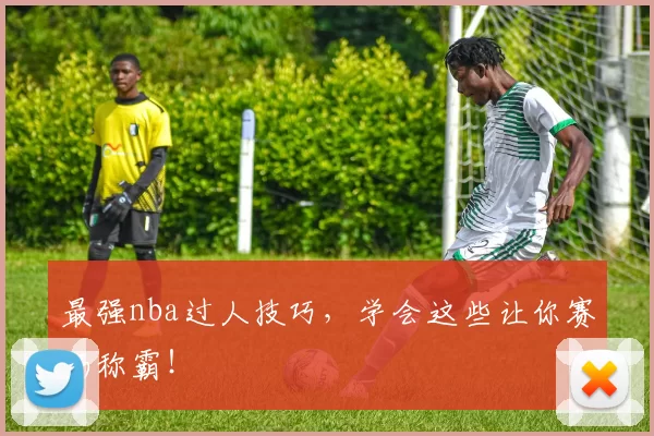 最强nba过人技巧,学会这些让你赛场称霸!
