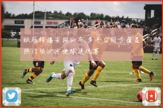 欧冠转播安排公布 多平台同步覆盖热门场次方便球迷观赛