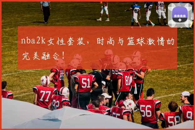 nba2k女性套装，时尚与篮球激情的完美融合！