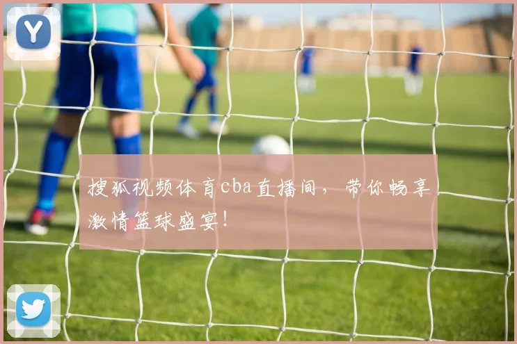搜狐视频体育cba直播间，带你畅享激情篮球盛宴！