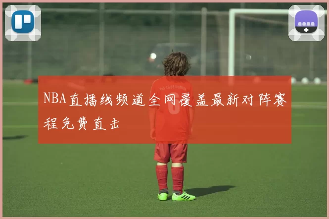NBA直播线频道全网覆盖最新对阵赛程免费直击