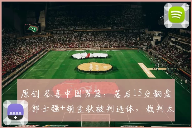 原创 恭喜中国男篮，落后15分翻盘！郭士强+胡金秋被判违体，裁判太黑
