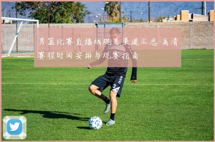 男篮比赛直播线观看渠道汇总 高清赛程时间安排与观赛指南