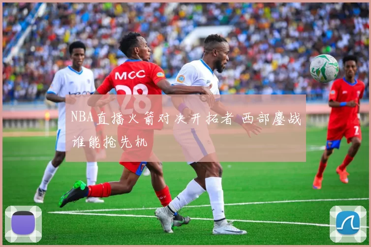 NBA直播火箭对决开拓者 西部鏖战谁能抢先机