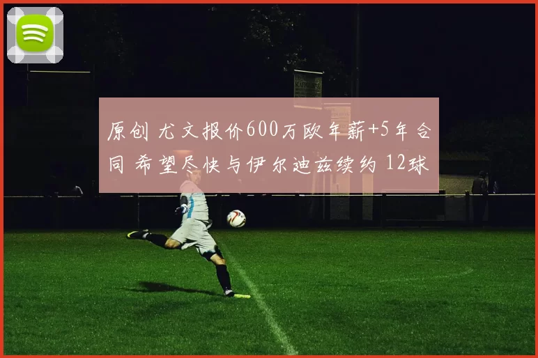 原创 尤文报价600万欧年薪+5年合同 希望尽快与伊尔迪兹续约 12球9助