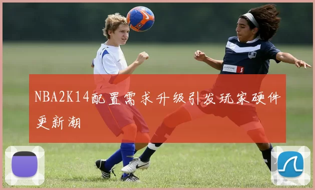 NBA2K14配置需求升级引发玩家硬件更新潮
