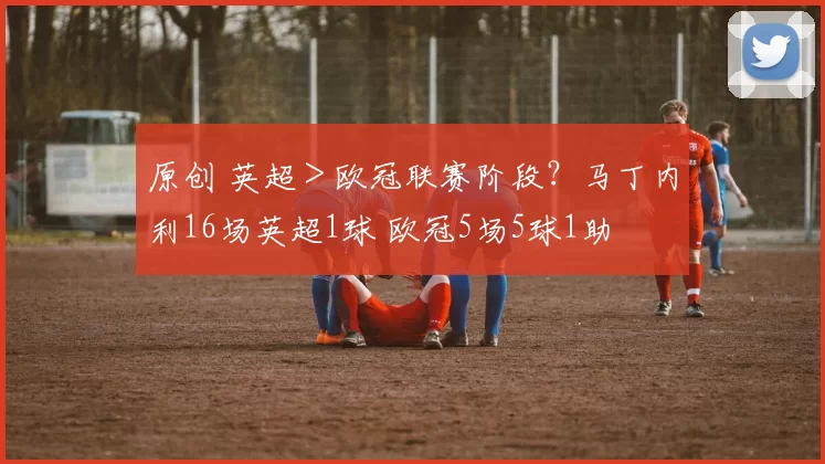 原创 英超＞欧冠联赛阶段？马丁内利16场英超1球 欧冠5场5球1助