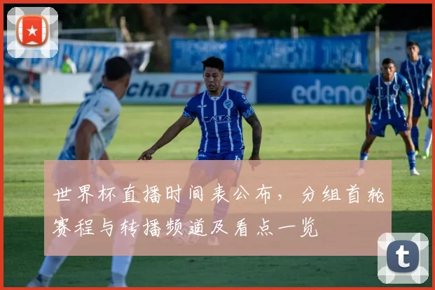 世界杯直播时间表公布,分组首轮赛程与转播频道及看点一览