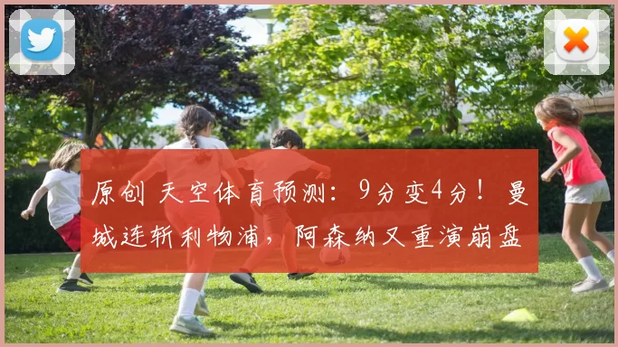 原创 天空体育预测:9分变4分!曼城连斩利物浦,阿森纳又重演崩盘噩梦