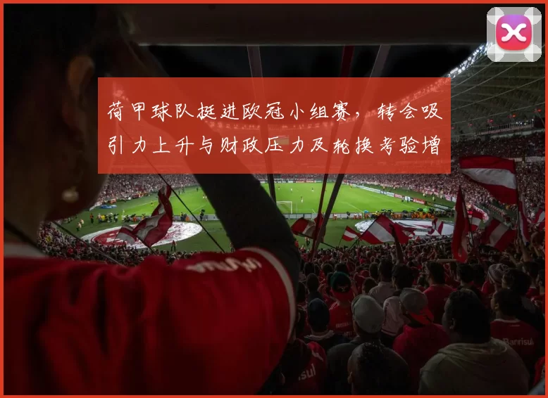 荷甲球队挺进欧冠小组赛，转会吸引力上升与财政压力及轮换考验增大