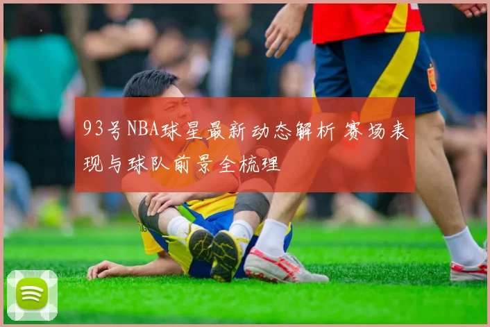 93号NBA球星最新动态解析 赛场表现与球队前景全梳理