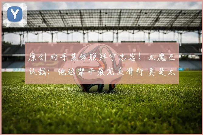 原创 对手集体膜拜宁忠岩！大魔王认栽：他这辈子最完美滑行 真是太快了