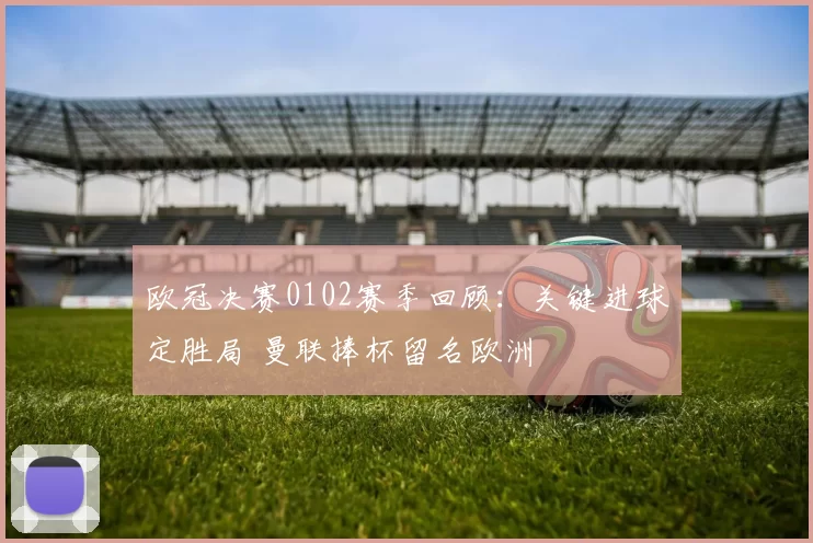 欧冠决赛0102赛季回顾:关键进球定胜局 曼联捧杯留名欧洲