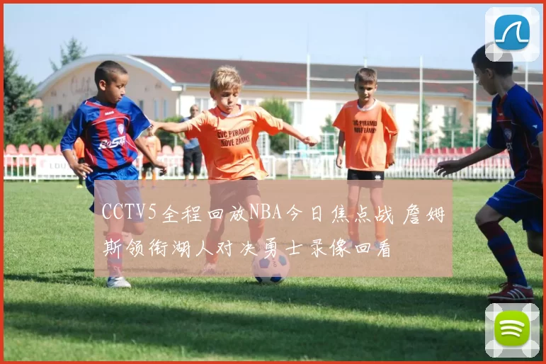 CCTV5全程回放NBA今日焦点战 詹姆斯领衔湖人对决勇士录像回看