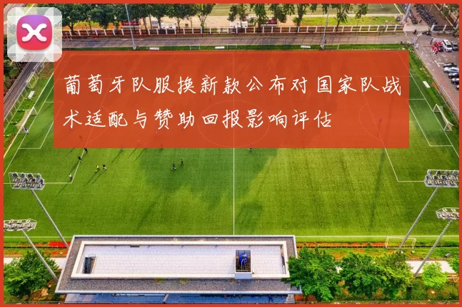 葡萄牙队服换新款公布对国家队战术适配与赞助回报影响评估