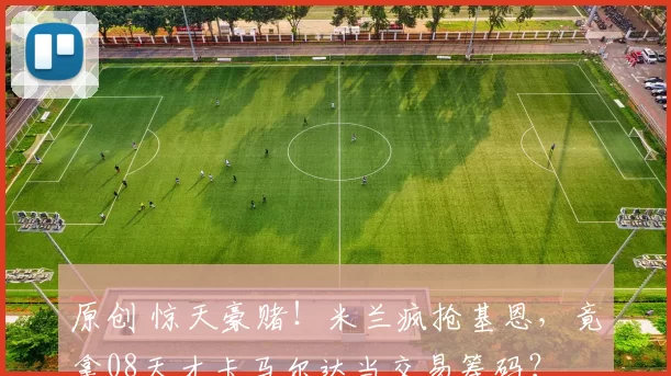 原创 惊天豪赌！米兰疯抢基恩，竟拿08天才卡马尔达当交易筹码？