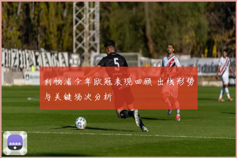 利物浦今年欧冠表现回顾 出线形势与关键场次分析