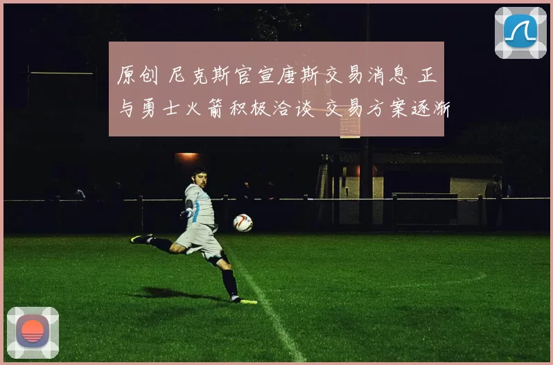 原创 尼克斯官宣唐斯交易消息 正与勇士火箭积极洽谈 交易方案逐渐浮出水面