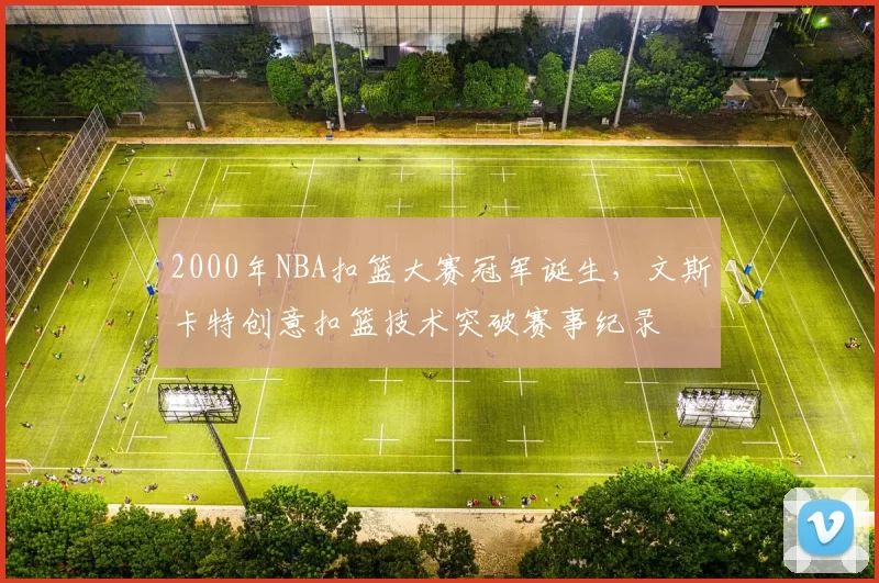 2000年NBA扣篮大赛冠军诞生，文斯卡特创意扣篮技术突破赛事纪录